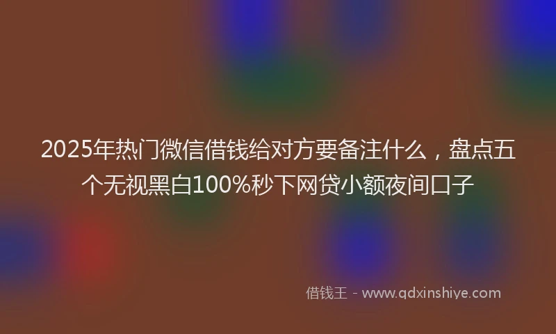 2025年热门微信借钱给对方要备注什么，盘点五个无视黑白100%秒下网贷小额夜间口子