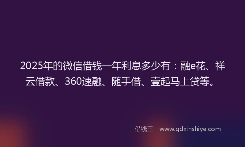 2025年的微信借钱一年利息多少有：融e花、祥云借款、360速融、随手借、壹起马上贷等。
