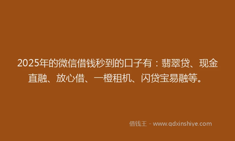 2025年的微信借钱秒到的口子有：翡翠贷、现金直融、放心借、一橙租机、闪贷宝易融等。