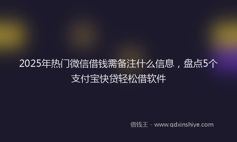 2025年热门微信借钱需备注什么信息，盘点5个支付宝快贷轻松借软件