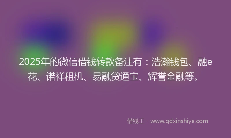 2025年的微信借钱转款备注有：浩瀚钱包、融e花、诺祥租机、易融贷通宝、辉誉金融等。