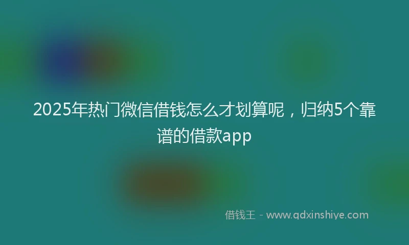 2025年热门微信借钱怎么才划算呢,归纳5个靠谱的借款app