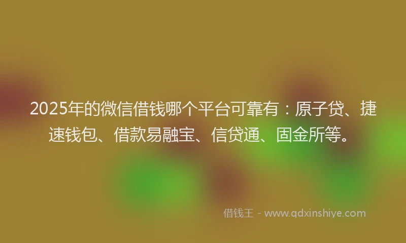 2025年的微信借钱哪个平台可靠有:原子贷、捷速钱包、借款易融宝、信贷通、固金所等。