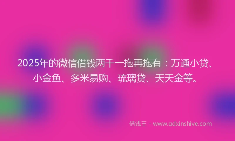 2025年的微信借钱两千一拖再拖有：万通小贷、小金鱼、多米易购、琉璃贷、天天金等。