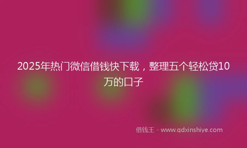2025年热门微信借钱快下载，整理五个轻松贷10万的口子
