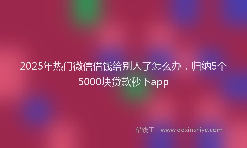 2025年热门微信借钱给别人了怎么办，归纳5个5000块贷款秒下app