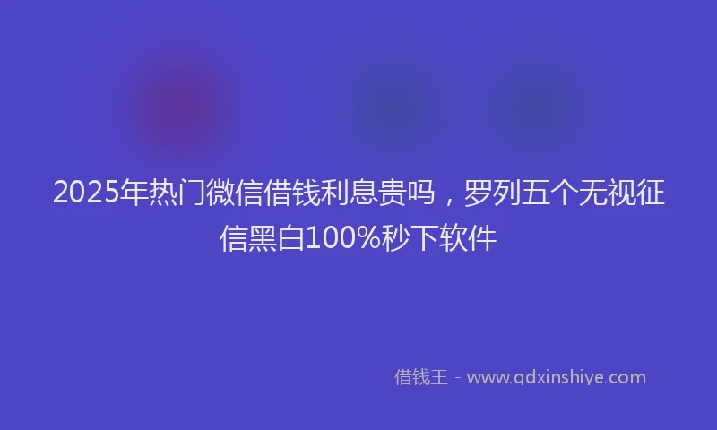 2025年热门微信借钱利息贵吗，罗列五个无视征信黑白100%秒下软件
