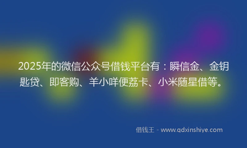 2025年的微信公众号借钱平台有：瞬信金、金钥匙贷、即客购、羊小咩便荔卡、小米随星借等。