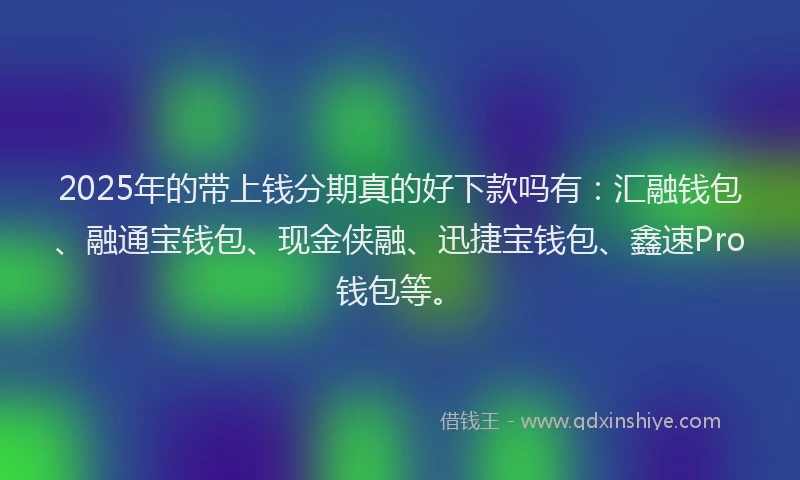 2025年的带上钱分期真的好下款吗有：汇融钱包、融通宝钱包、现金侠融、迅捷宝钱包、鑫速Pro钱包等。
