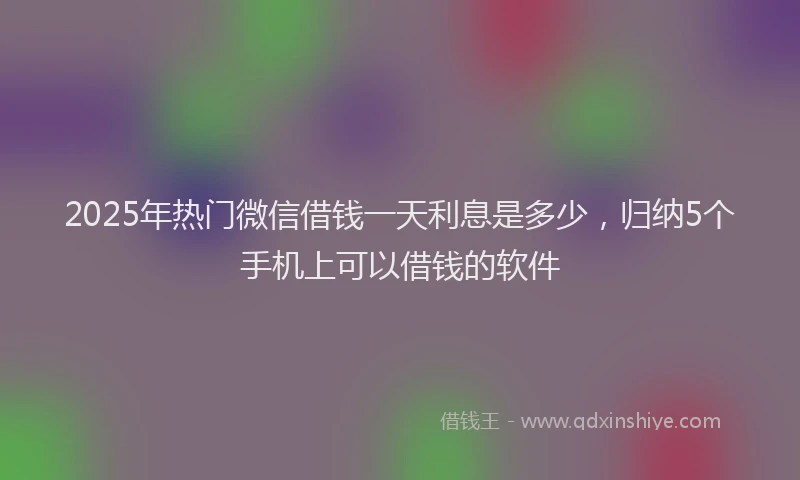 2025年热门微信借钱一天利息是多少,归纳5个手机上可以借钱的软件