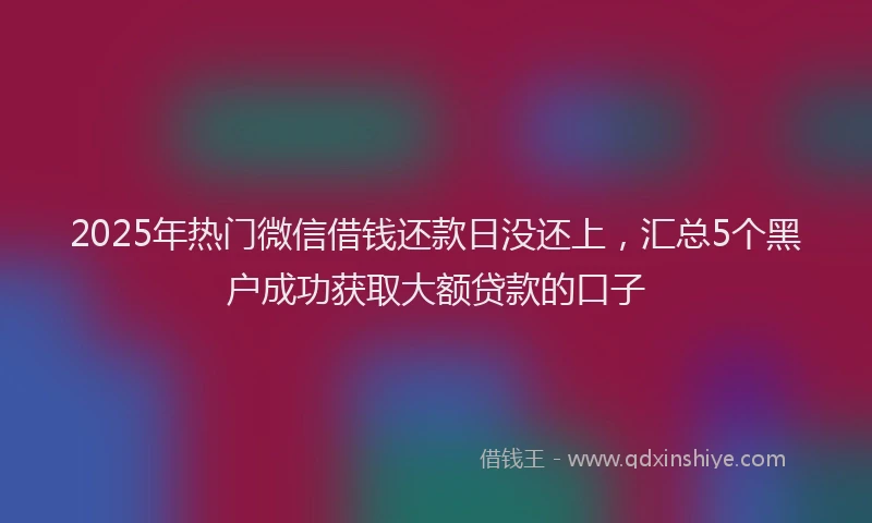 2025年热门微信借钱还款日没还上，汇总5个黑户成功获取大额贷款的口子