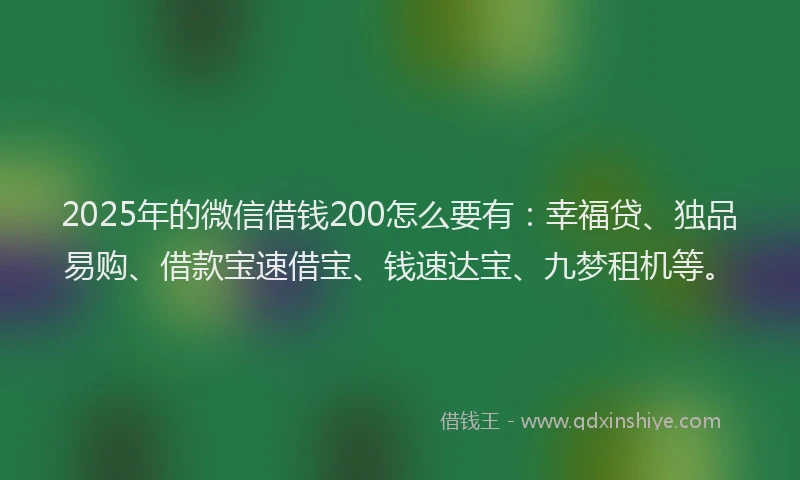 2025年的微信借钱200怎么要有：幸福贷、独品易购、借款宝速借宝、钱速达宝、九梦租机等。