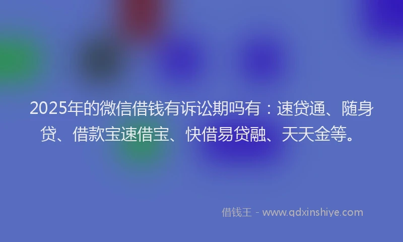 2025年的微信借钱有诉讼期吗有:速贷通、随身贷、借款宝速借宝、快借易贷融、天天金等。
