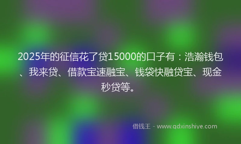 2025年的征信花了贷15000的口子有：浩瀚钱包、我来贷、借款宝速融宝、钱袋快融贷宝、现金秒贷等。