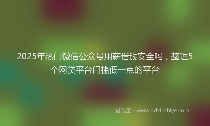2025年热门微信公众号用薪借钱安全吗，整理5个网贷平台门槛低一点的平台