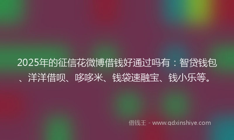 2025年的征信花微博借钱好通过吗有：智贷钱包、洋洋借呗、哆哆米、钱袋速融宝、钱小乐等。