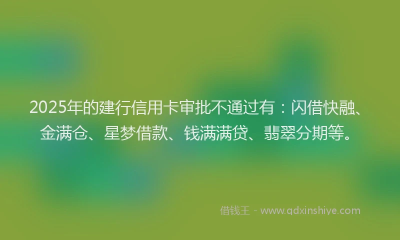 2025年的建行信用卡审批不通过有：闪借快融、金满仓、星梦借款、钱满满贷、翡翠分期等。