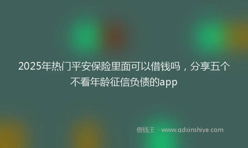 2025年热门平安保险里面可以借钱吗，分享五个不看年龄征信负债的app