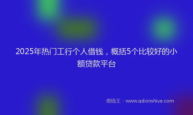 2025年热门工行个人借钱，概括5个比较好的小额贷款平台