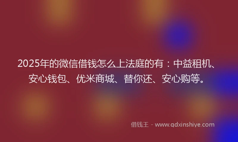 2025年的微信借钱怎么上法庭的有：中益租机、安心钱包、优米商城、替你还、安心购等。