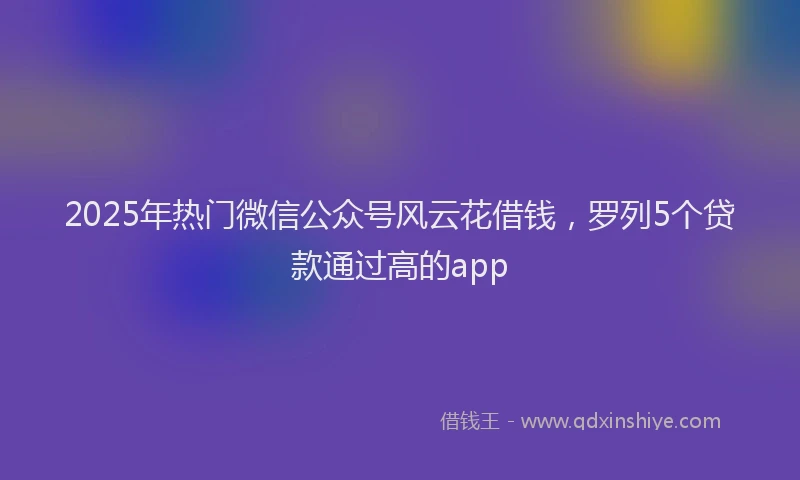 2025年热门微信公众号风云花借钱，罗列5个贷款通过高的app