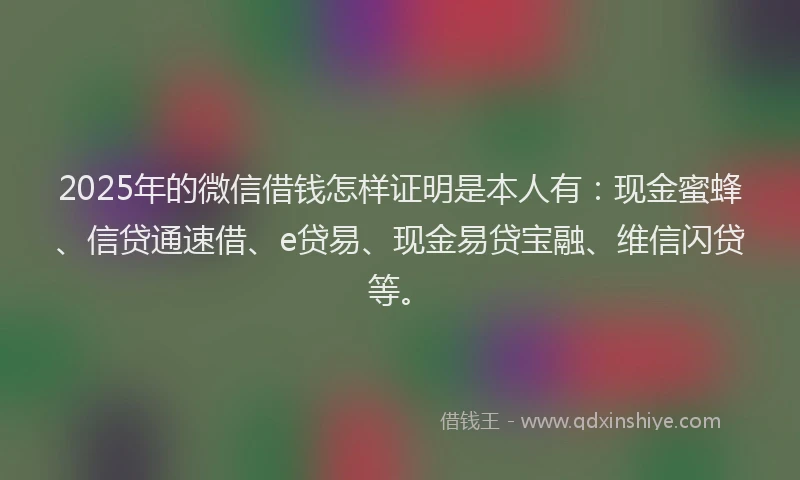 2025年的微信借钱怎样证明是本人有:现金蜜蜂、信贷通速借、e贷易、现金易贷宝融、维信闪贷等。