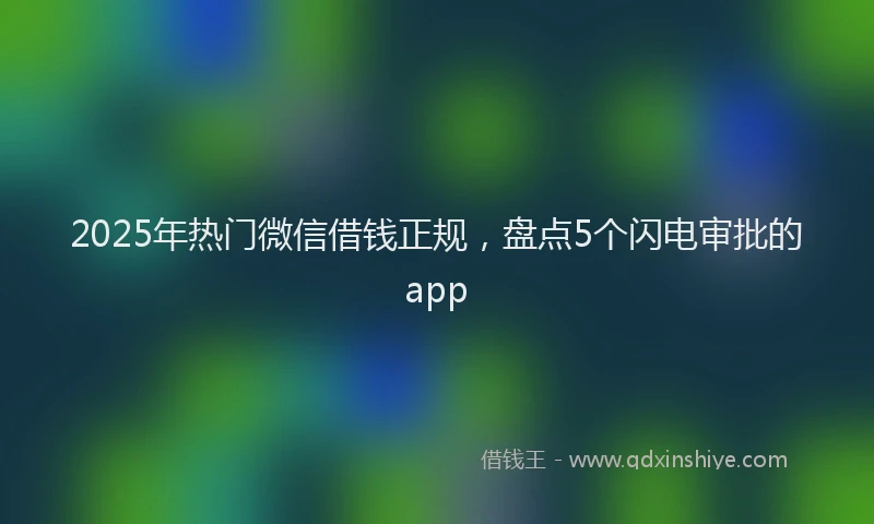 2025年热门微信借钱正规，盘点5个闪电审批的app
