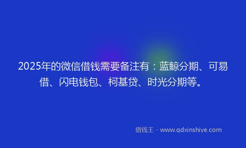 2025年的微信借钱需要备注有：蓝鲸分期、可易借、闪电钱包、柯基贷、时光分期等。
