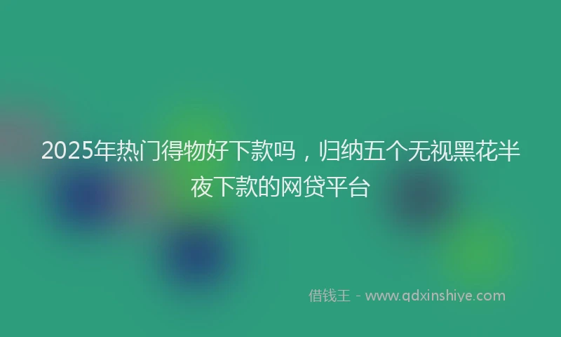 2025年热门得物好下款吗，归纳五个无视黑花半夜下款的网贷平台