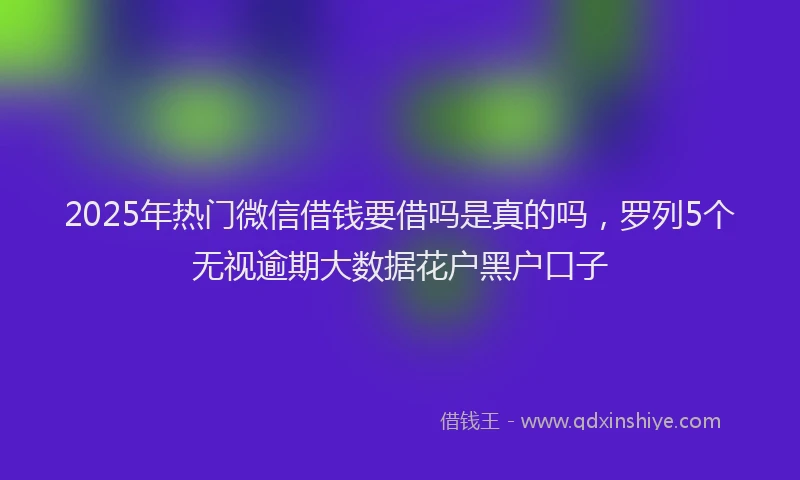 2025年热门微信借钱要借吗是真的吗，罗列5个无视逾期大数据花户黑户口子