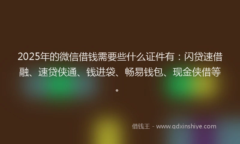 2025年的微信借钱需要些什么证件有：闪贷速借融、速贷侠通、钱进袋、畅易钱包、现金侠借等。