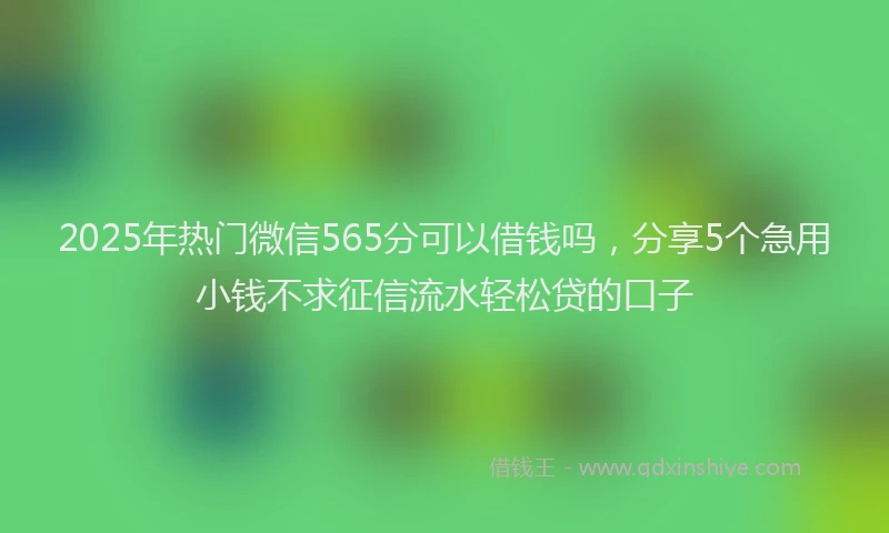 2025年热门微信565分可以借钱吗，分享5个急用小钱不求征信流水轻松贷的口子