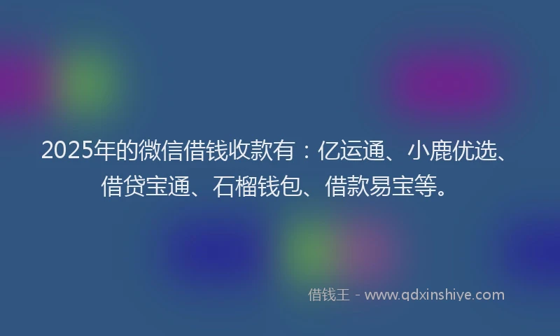 2025年的微信借钱收款有：亿运通、小鹿优选、借贷宝通、石榴钱包、借款易宝等。