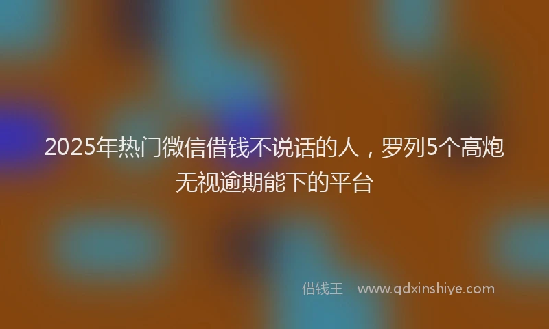 2025年热门微信借钱不说话的人，罗列5个高炮无视逾期能下的平台