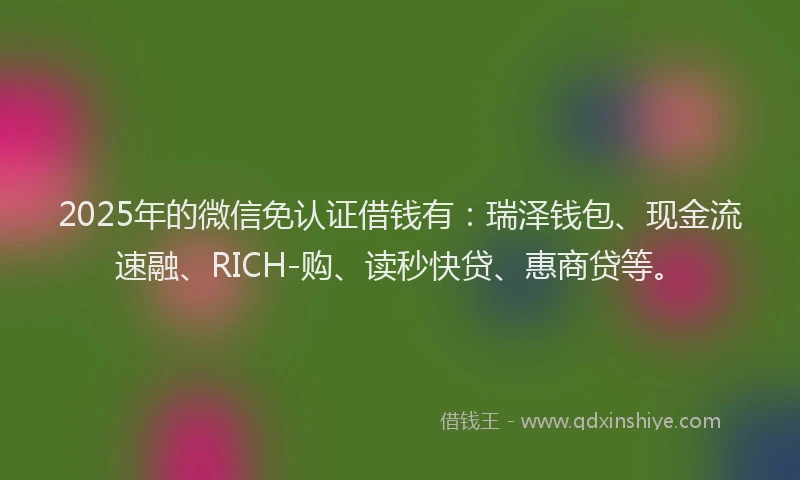 2025年的微信免认证借钱有：瑞泽钱包、现金流速融、RICH-购、读秒快贷、惠商贷等。