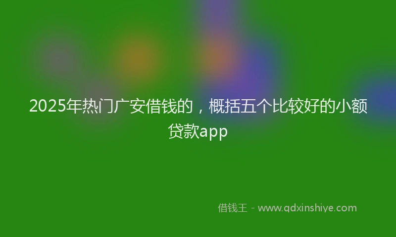 2025年热门广安借钱的，概括五个比较好的小额贷款app