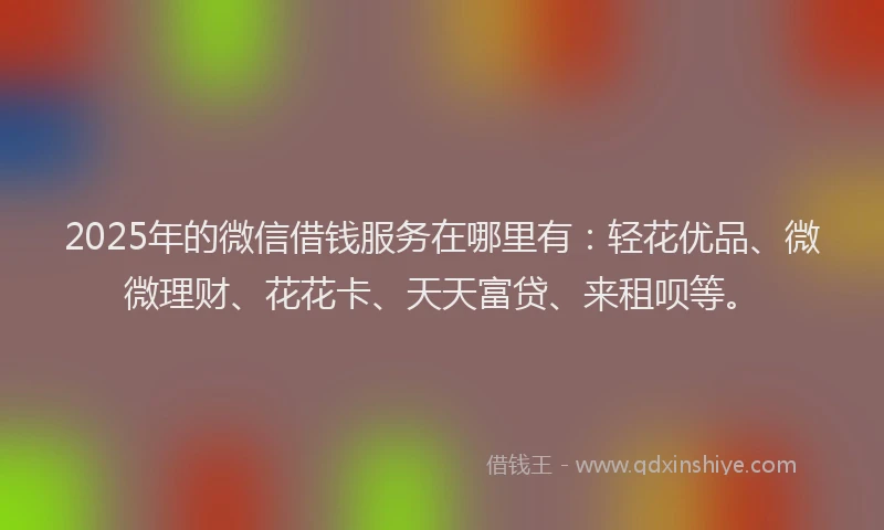 2025年的微信借钱服务在哪里有：轻花优品、微微理财、花花卡、天天富贷、来租呗等。