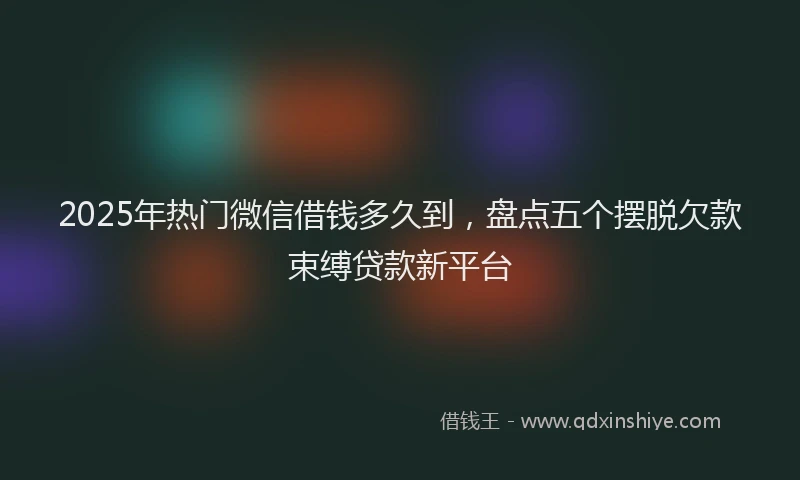 2025年热门微信借钱多久到，盘点五个摆脱欠款束缚贷款新平台