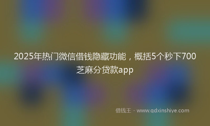2025年热门微信借钱隐藏功能，概括5个秒下700芝麻分贷款app