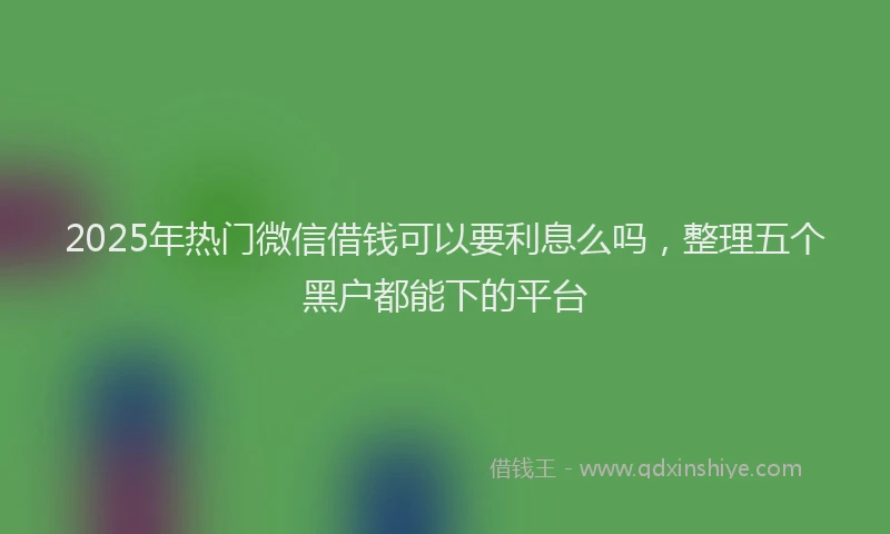 2025年热门微信借钱可以要利息么吗，整理五个黑户都能下的平台