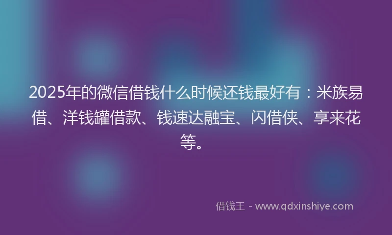 2025年的微信借钱什么时候还钱最好有：米族易借、洋钱罐借款、钱速达融宝、闪借侠、享来花等。