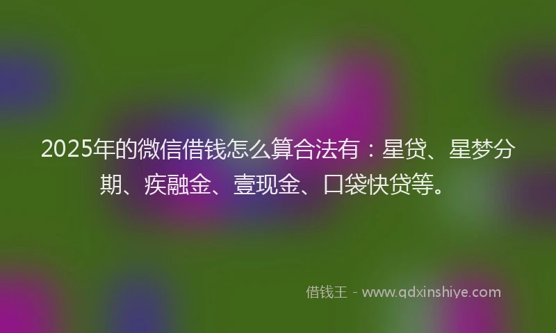 2025年的微信借钱怎么算合法有：星贷、星梦分期、疾融金、壹现金、口袋快贷等。