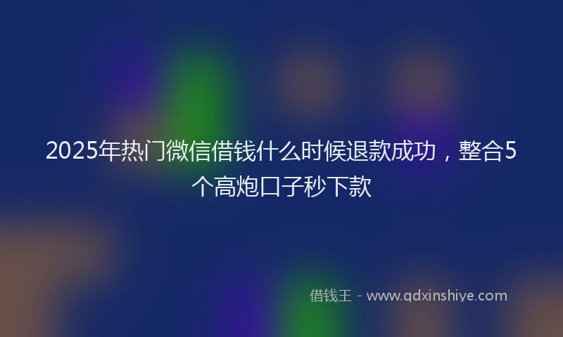 2025年热门微信借钱什么时候退款成功，整合5个高炮口子秒下款