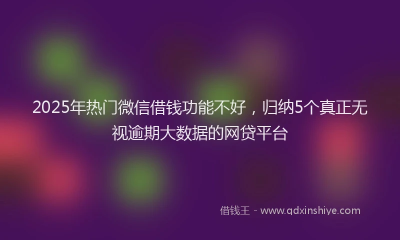 2025年热门微信借钱功能不好，归纳5个真正无视逾期大数据的网贷平台