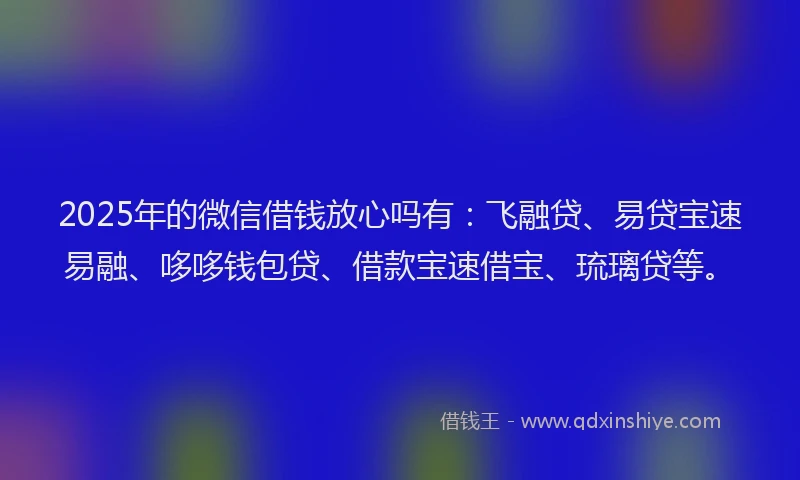 2025年的微信借钱放心吗有：飞融贷、易贷宝速易融、哆哆钱包贷、借款宝速借宝、琉璃贷等。