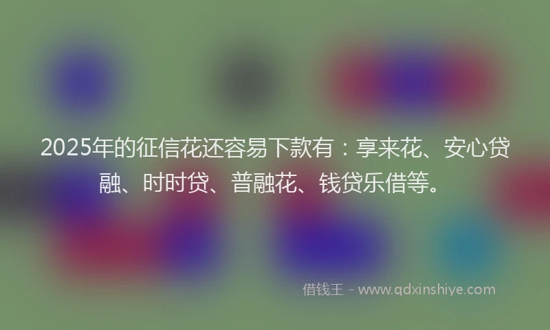 2025年的征信花还容易下款有：享来花、安心贷融、时时贷、普融花、钱贷乐借等。
