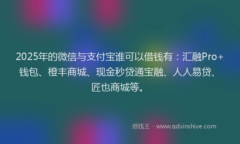 2025年的微信与支付宝谁可以借钱有:汇融Pro+钱包、橙丰商城、现金秒贷通宝融、人人易贷、匠也商城等。