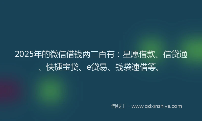 2025年的微信借钱两三百有：星愿借款、信贷通、快捷宝贷、e贷易、钱袋速借等。