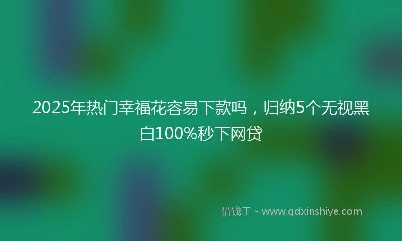 2025年热门幸福花容易下款吗，归纳5个无视黑白100%秒下网贷