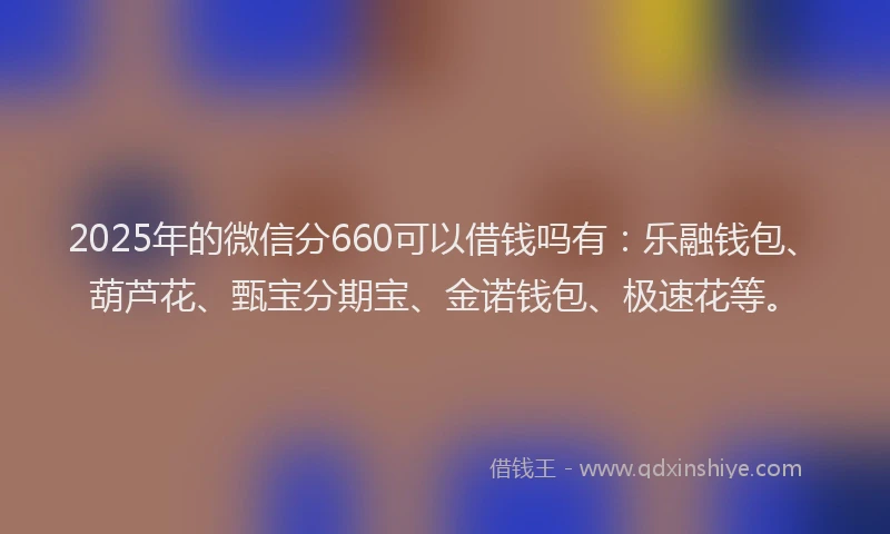 2025年的微信分660可以借钱吗有：乐融钱包、葫芦花、甄宝分期宝、金诺钱包、极速花等。
